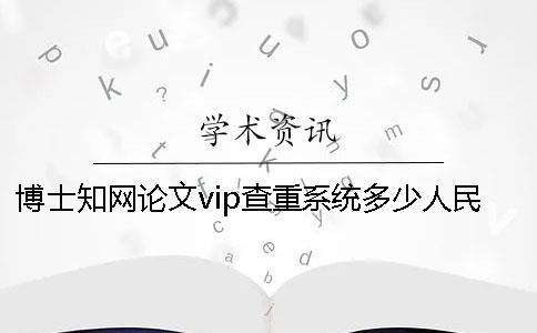 博士知網論文vip查重系統多少人民幣知網查重多少人民幣
