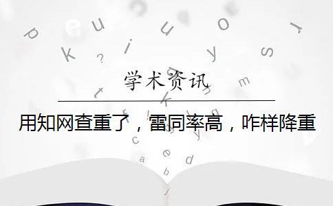 用知網查重了，雷同率高，咋樣降重？