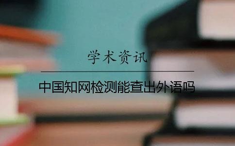 中國(guó)學(xué)術(shù)檢測(cè)能查出外語(yǔ)嗎