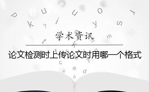 論文檢測(cè)時(shí)上傳論文時(shí)用哪一個(gè)格式？