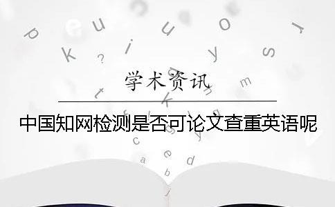 中國知網檢測是否可論文查重英語呢？