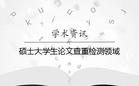 碩士大學(xué)生論文查重檢測領(lǐng)域