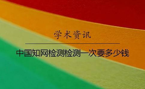中國(guó)知網(wǎng)檢測(cè)檢測(cè)一次要多少錢(qián)