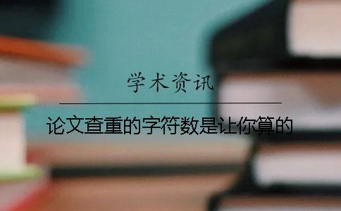 論文查重的字符數(shù)是讓你算的？