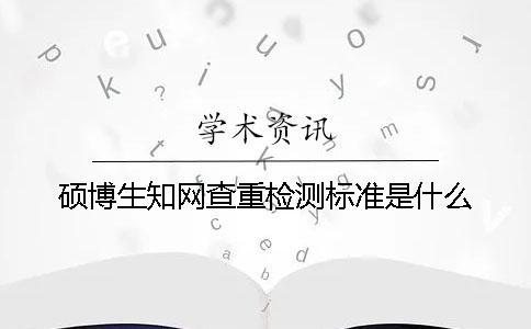 碩博生知網查重檢測標準是什么？