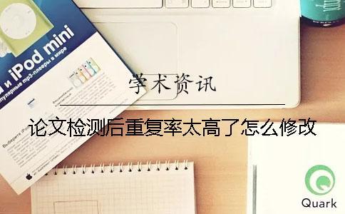 論文檢測后重復率太高了怎么修改？