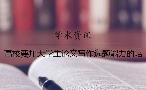 高校要加大學生論文寫作選題能力的培養