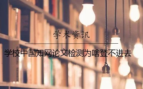 學(xué)校中國知網(wǎng)論文檢測為啥登不進去 學(xué)校知網(wǎng)檢測后論文還能進行修改嗎？