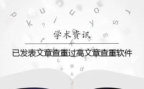 已發(fā)表文章查重過(guò)高文章查重軟件