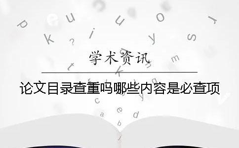 論文目錄查重嗎？哪些內(nèi)容是必查項(xiàng)？