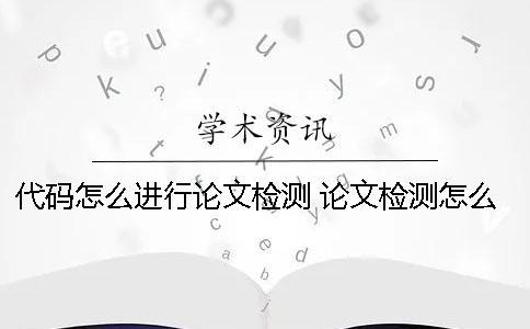 代碼怎么進行論文檢測？ 論文檢測怎么檢測的
