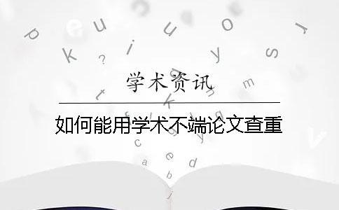 如何能用學(xué)術(shù)不端論文查重？