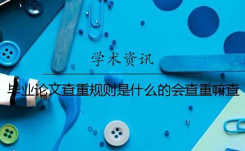 畢業(yè)論文查重規(guī)則是什么的會查重嘛查重規(guī)則是什么