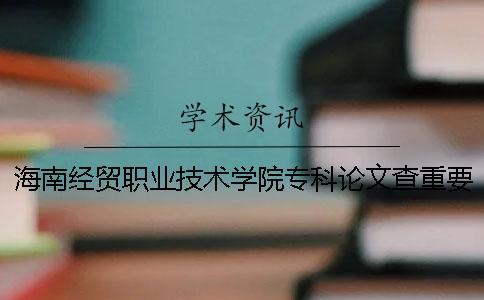 海南經貿職業技術學院專科論文查重要求及重復率 海南經貿職業技術學院專科排名