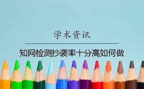 知網檢測抄襲率十分高如何做？