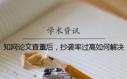 知網論文查重后，抄襲率過高如何解決？