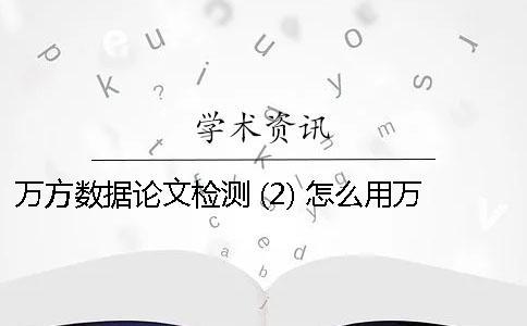 萬方數據論文檢測 (2) 怎么用萬方數據檢測論文
