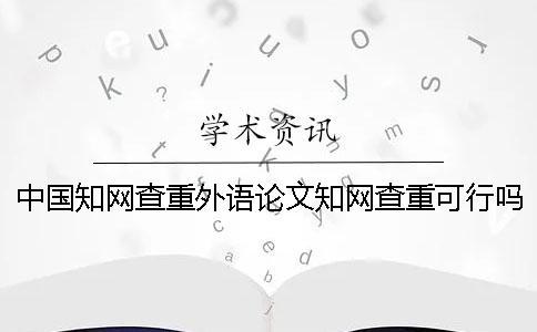 中國知網(wǎng)查重外語論文知網(wǎng)查重可行嗎？