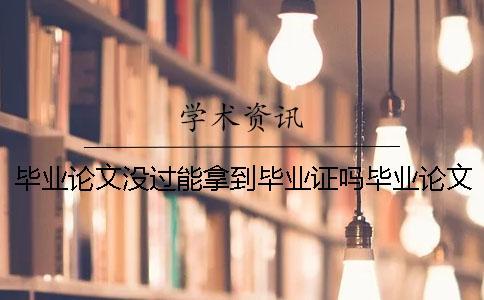畢業(yè)論文沒過能拿到畢業(yè)證嗎畢業(yè)論文沒過嗎