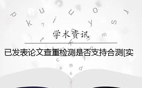 已發表論文查重檢測是否支持合測？[實用方法]