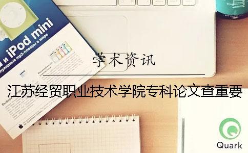 江蘇經(jīng)貿(mào)職業(yè)技術(shù)學(xué)院專科論文查重要求及重復(fù)率 江蘇經(jīng)貿(mào)職業(yè)技術(shù)學(xué)院專科錄取分?jǐn)?shù)線