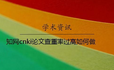學(xué)術(shù)cnki論文查重率過(guò)高如何做？