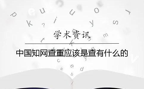 中國(guó)知網(wǎng)查重應(yīng)該是查有什么的
