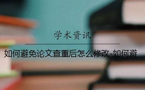 如何避免論文查重后怎么修改-如何避免論文查重率