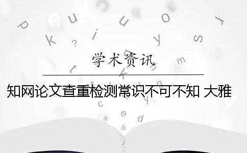 知網論文查重檢測常識不可不知！ 大雅論文檢測和知網查重比較