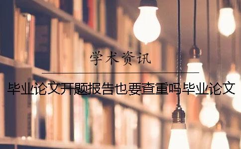 畢業論文開題報告也要查重嗎？畢業論文查重報告怎么看？