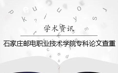 石家莊郵電職業技術學院專科論文查重要求及重復率 石家莊郵電職業技術學院專科還是本科一