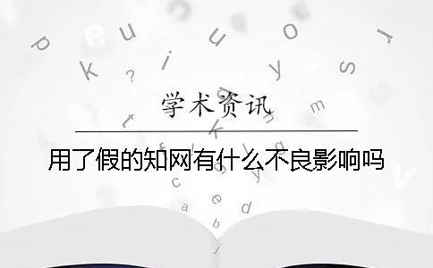 用了假的知網(wǎng)有什么不良影響嗎？