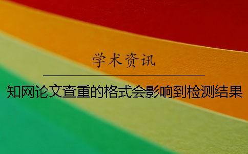 知網論文查重的格式會影響到檢測結果嗎？