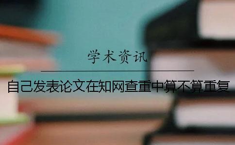 自己發表論文在知網查重中算不算重復率？