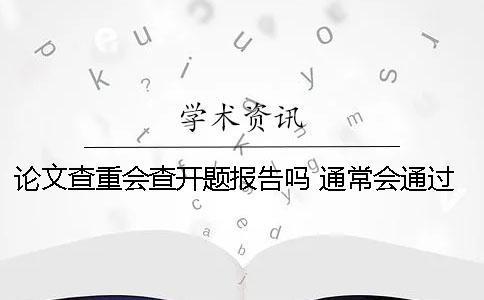 論文查重會(huì)查開(kāi)題報(bào)告嗎 通常會(huì)通過(guò)什么方式查重