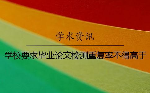 學校要求畢業論文檢測重復率不得高于多少？