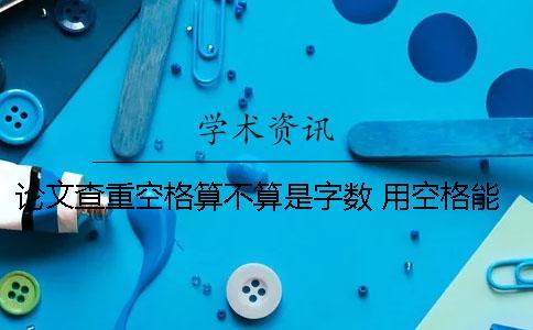 論文查重空格算不算是字?jǐn)?shù) 用空格能減少查重率嗎