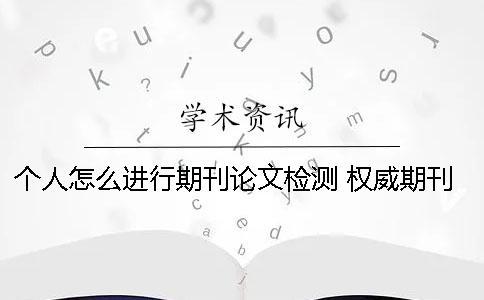 個人怎么進行期刊論文檢測？ 權威期刊怎么發表論文
