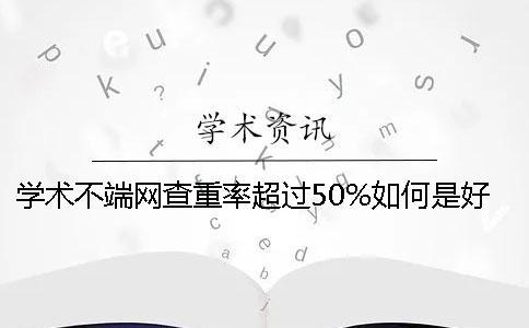 學術不端網查重率超過50%如何是好