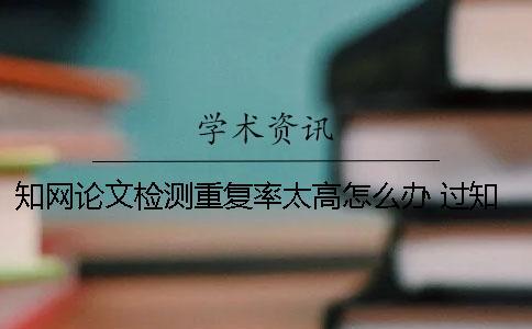 知網論文檢測重復率太高怎么辦？ 過知網的論文重復率