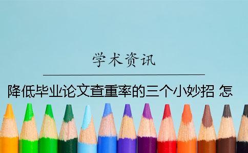 降低畢業論文查重率的三個小妙招 怎樣降低本科畢業論文查重率