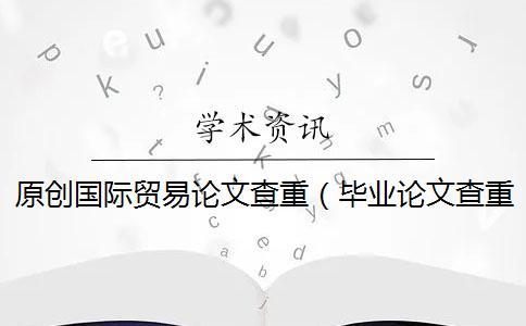 原創(chuàng)國(guó)際貿(mào)易論文查重（畢業(yè)論文查重網(wǎng)站_論文查重率多少合格）