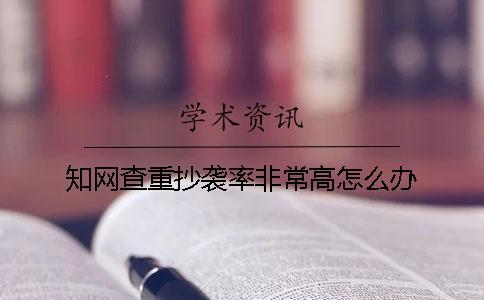 知網查重抄襲率非常高怎么辦？
