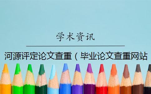河源評定論文查重（畢業論文查重網站_論文查重是和哪些對比）
