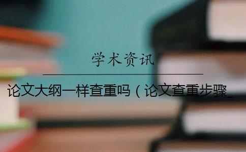論文大綱一樣查重嗎(論文查重步驟_畢業(yè)論文知網(wǎng)查重規(guī)則) 論文大綱一樣查重嗎(論文查重步驟_畢業(yè)論文知網(wǎng)查重規(guī)則)